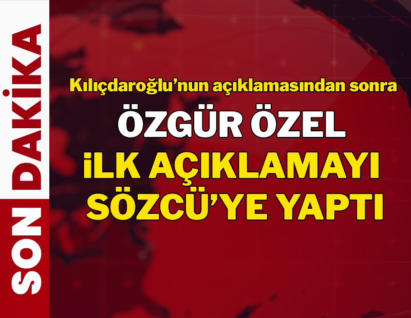 Kılıçdaroğlu'nun açıklamasından sonra, Özgür Özel ilk açıklamayı Sözcü'ye yaptı!