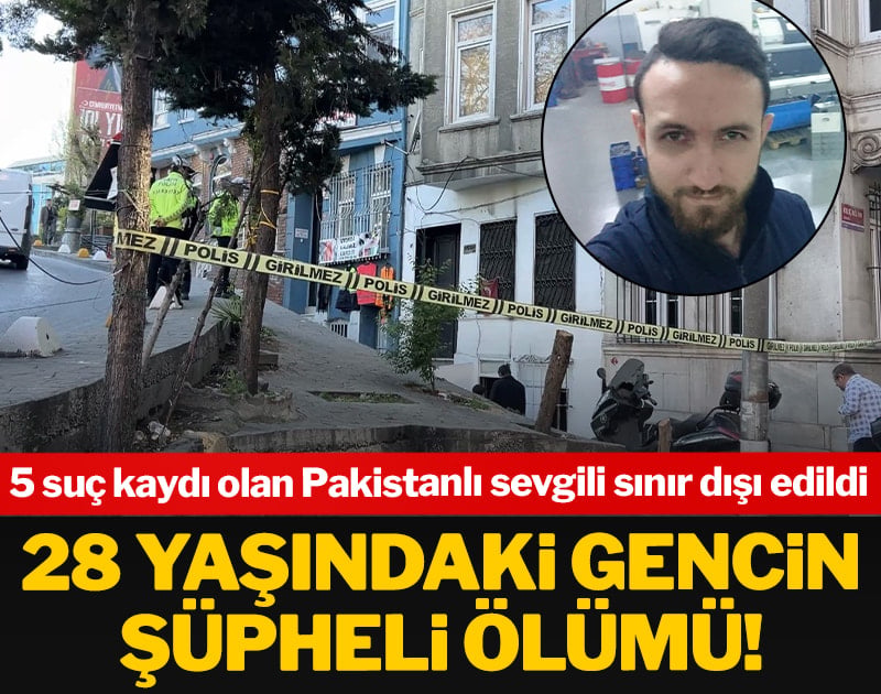 28 yaşındaki gencin şüpheli ölümü: 5 suç kaydı olan Pakistanlı sevgili sınır dışı edildi