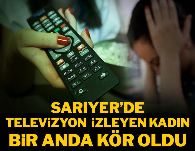 Sarıyer'de televizyon izleyen kadın bir anda kör oldu
