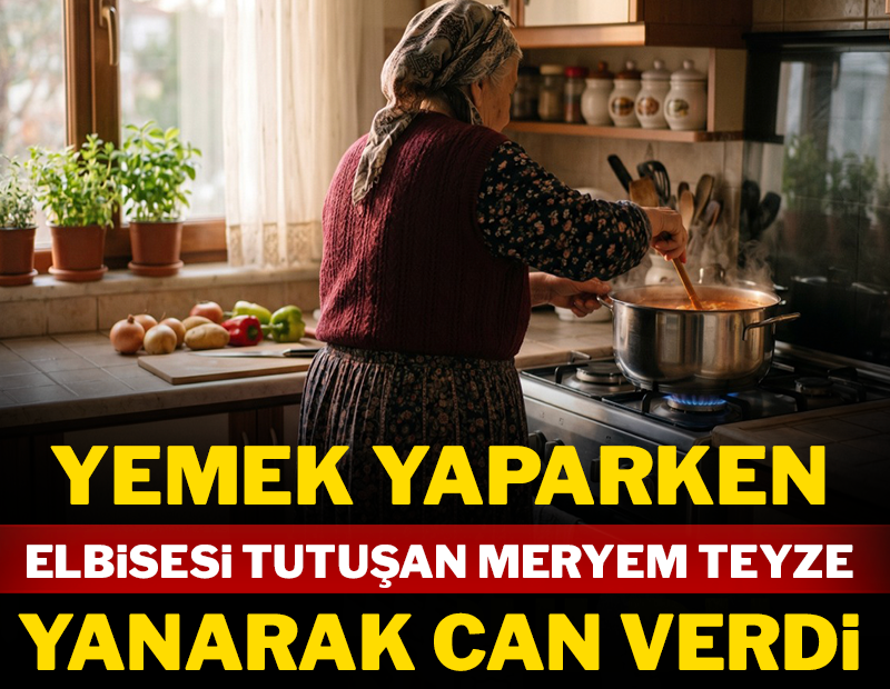 Yemek yaparken elbisesi tutuşan Meryem teyze yanarak can verdi