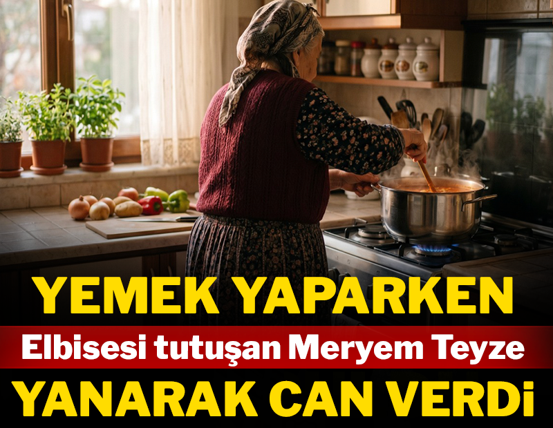Yemek yaparken elbisesi tutuşan Meryem teyze yanarak can verdi