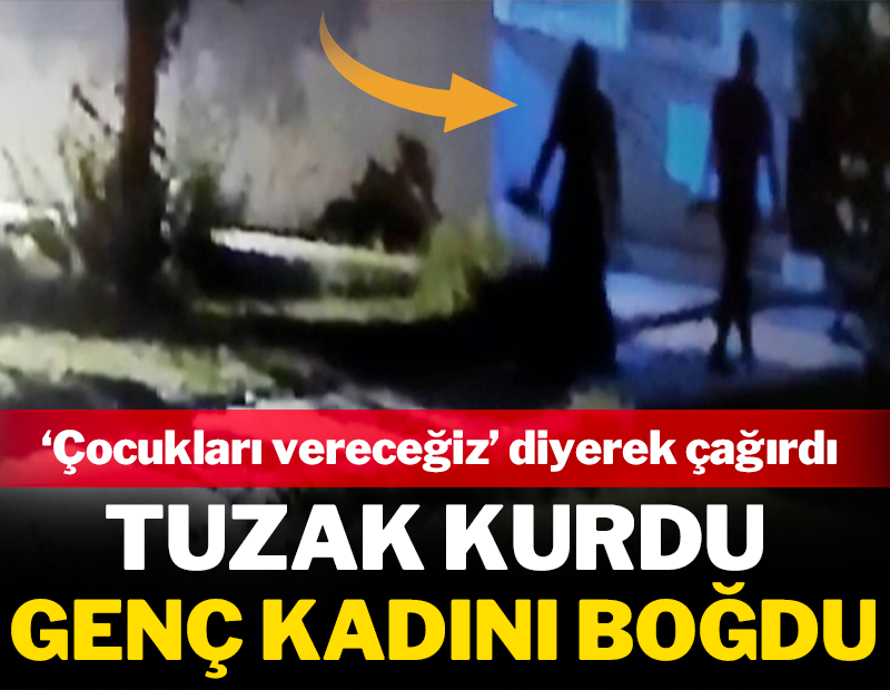 'Çocukları vereceğiz' diyerek tuzak kurdu: Genç kadını boğdu!