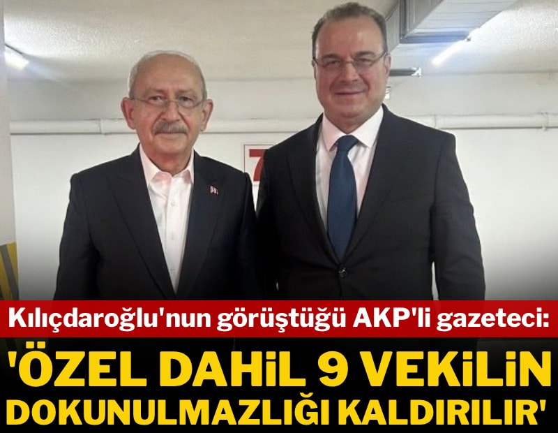 Kılıçdaroğlu’nun görüştüğü AKP’li gazeteci: “Özgür Özel dahil dokuz milletvekilinin dokunulmazlığı kaldırılır"