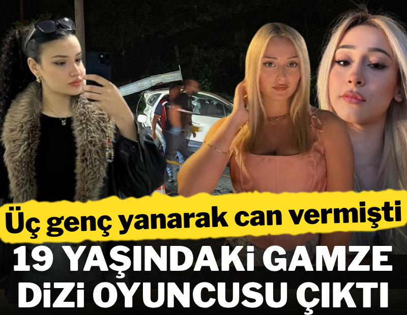 Üç genç yanarak can vermişti: 19 yaşındaki Gamze dizi oyuncusu çıktı