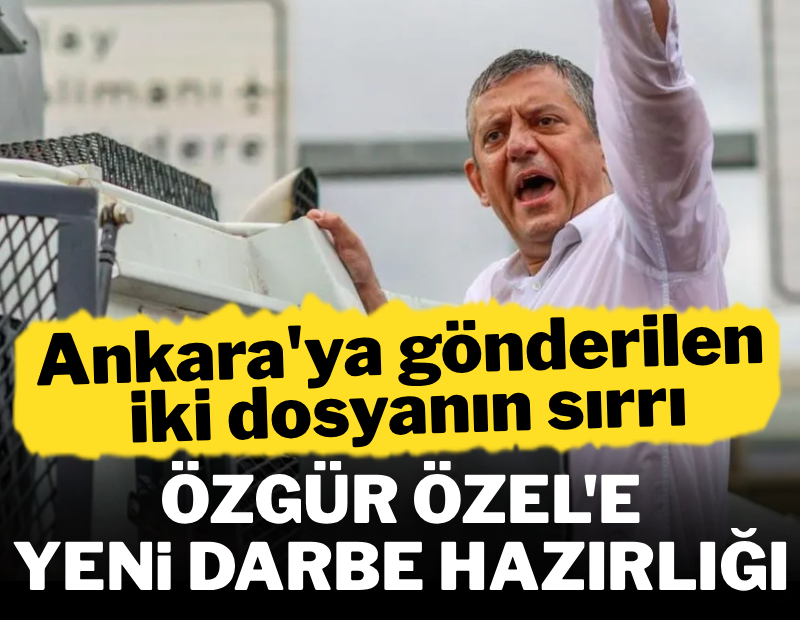 Ankara'ya gönderilen iki dosyanın sırrı... Özgür Özel'e yeni darbe hazırlığı