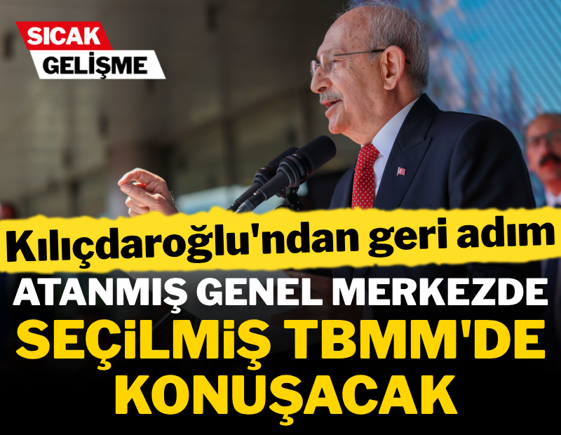 Kılıçdaroğlu'ndan geri adım geldi! Atanmış Genel Merkezde, seçilmiş TBMM'de konuşacak