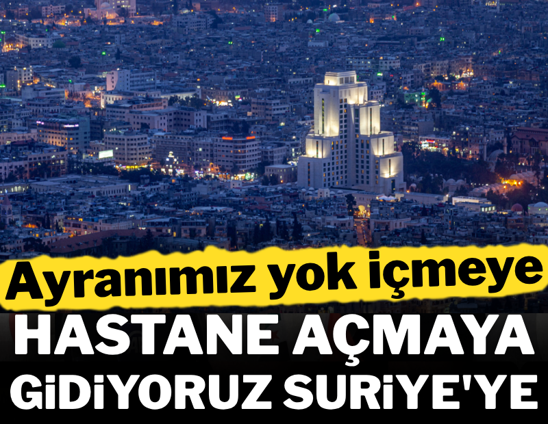 Ayranımız yok içmeye, hastane açmaya gidiyoruz Suriye'ye 