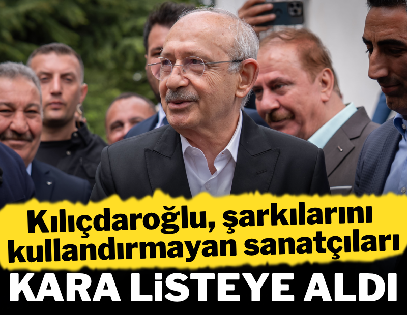 Kılıçdaroğlu, şarkılarını kullandırmayan sanatçıları kara listeye aldı