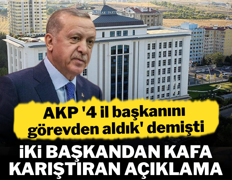 AKP "4 il başkanını görevden aldık" demişti... İki başkandan kafa karıştıran açıklama