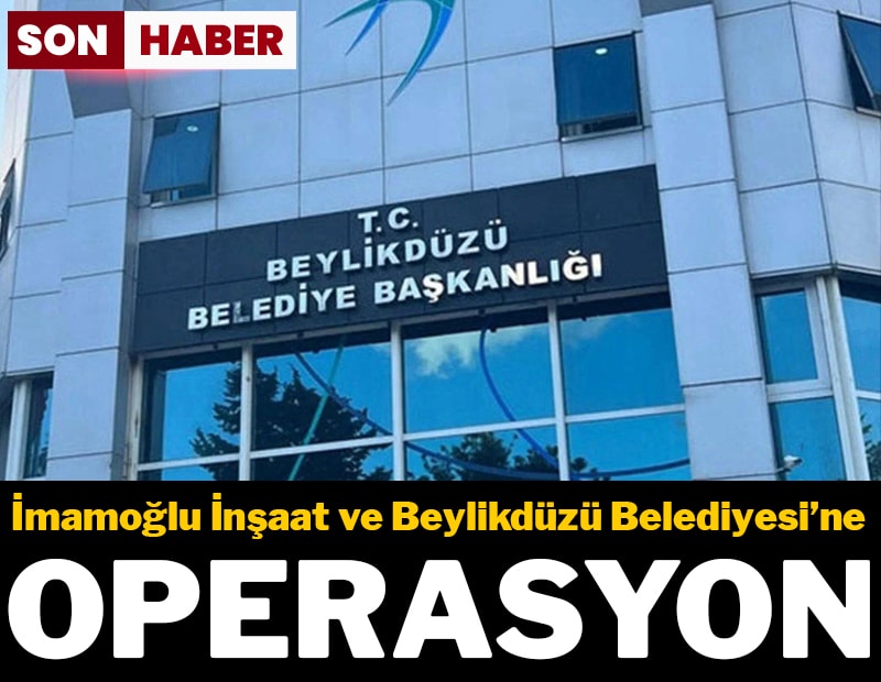 Son dakika... İmamoğlu İnşaat ve Beylikdüzü Belediyesi’ne operasyon
