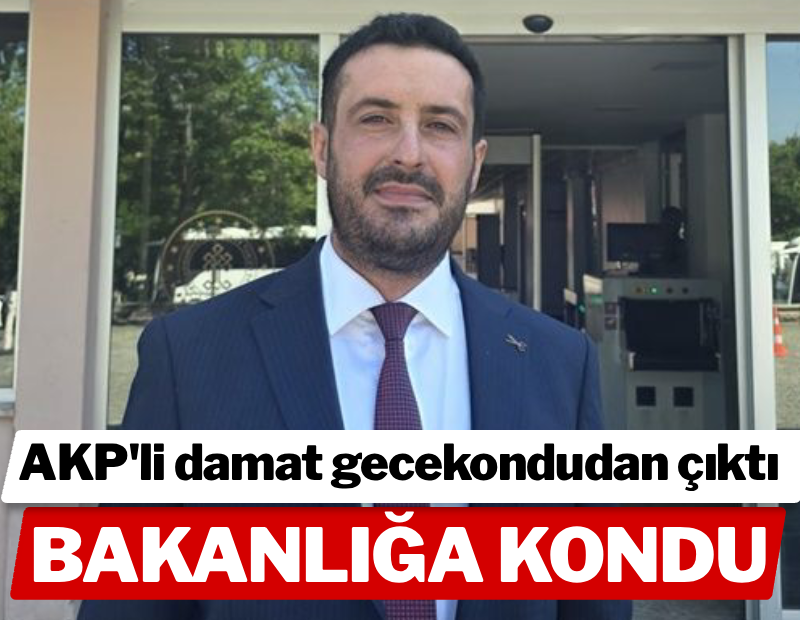 AKP'li damat gecekondudan çıktı, bakanlığa kondu