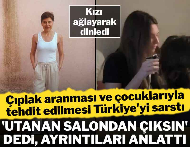 Çıplak aranması Türkiye'yi sarstı: 'Utanan salondan çıksın' diyerek ayrıntıları anlattı