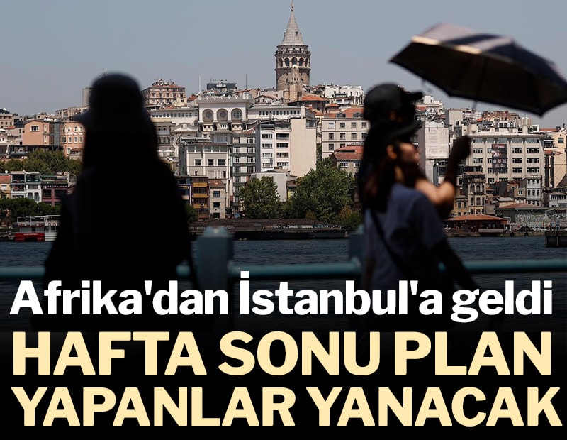 Afrika'dan İstanbul'a geldi: Hafta sonu plan yapanlar yanacak