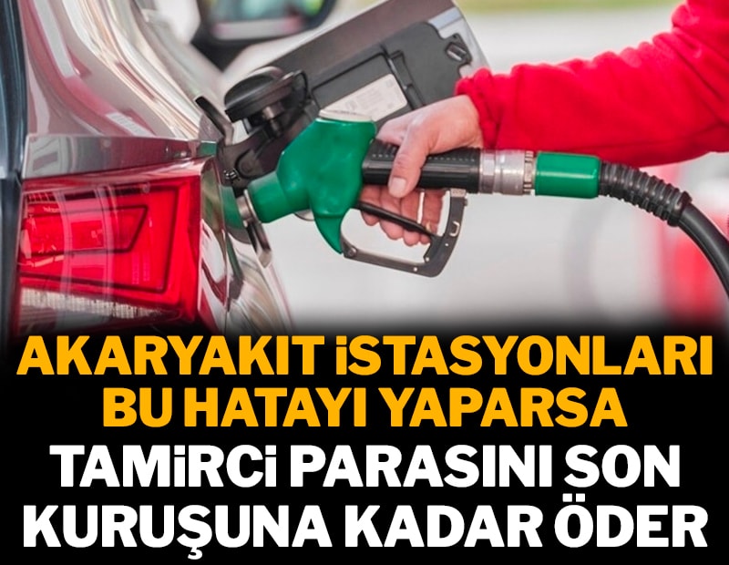 Akaryakıt istasyonu bu hatayı yaparsa tamirci parasını son kuruşuna kadar öder