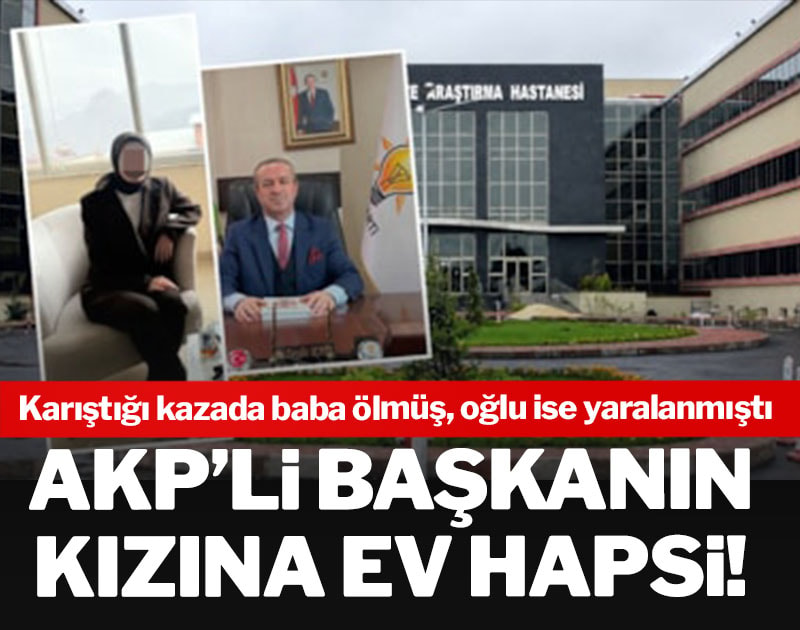 AKP’li başkanın kızına ev hapsi! Karıştığı kazada baba ölmüş, oğlu ise yaralanmıştı