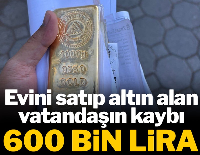Evini satıp altın alan vatandaşın kaybı 600 bin lira oldu