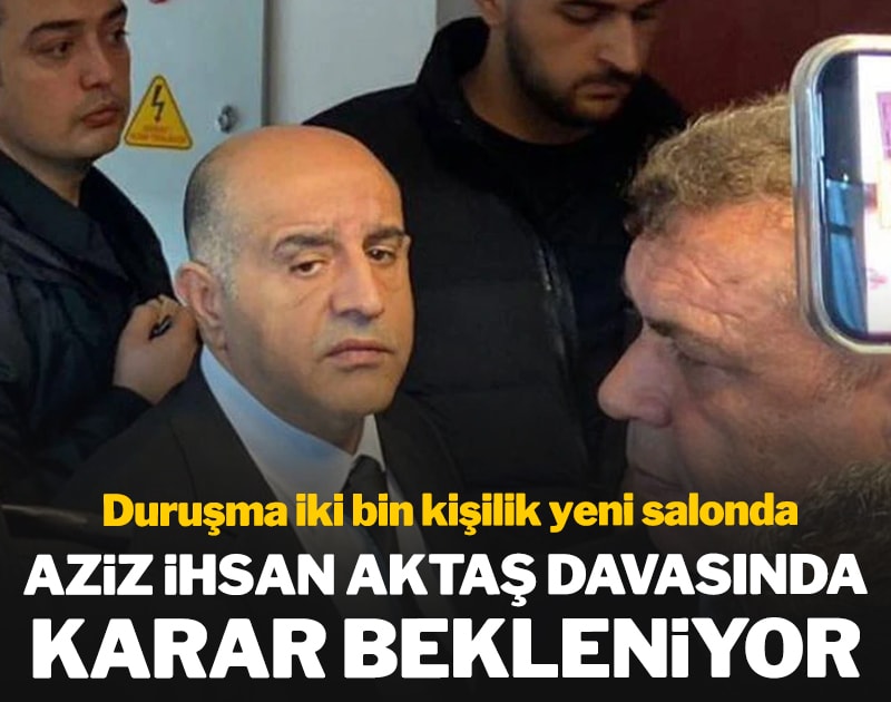 Aziz İhsan Aktaş davasında karar günü! Duruşma iki bin kişilik yeni salonda