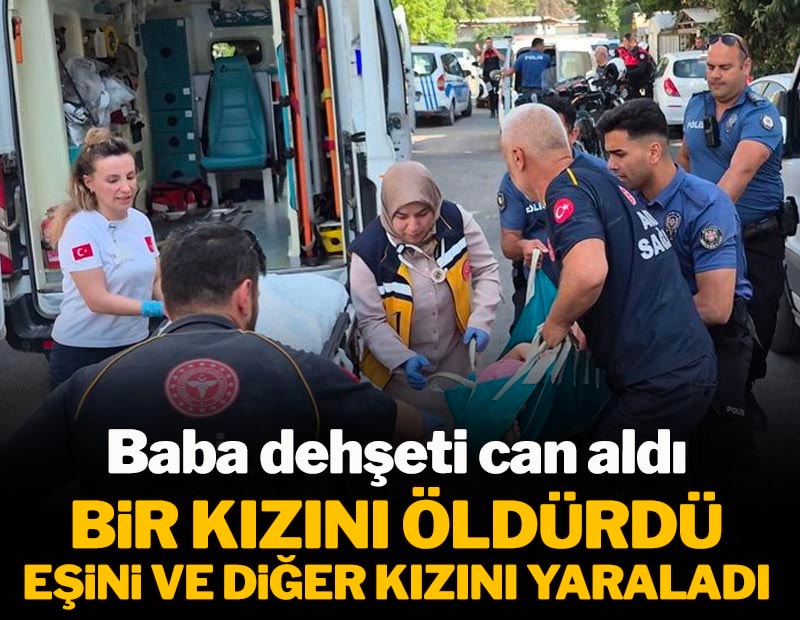Baba dehşeti can aldı: Bir kızını öldürdü, eşini ve diğer kızını ağır yaraladı