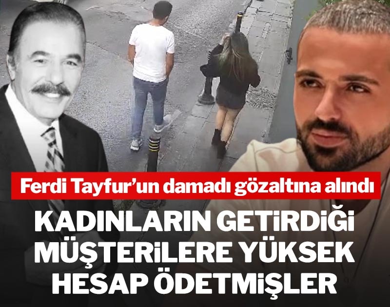 Ferdi Tayfur'un damadı gözaltına alındı: Kadınların getirdiği müşterilere yüksek hesap ödettirmişler