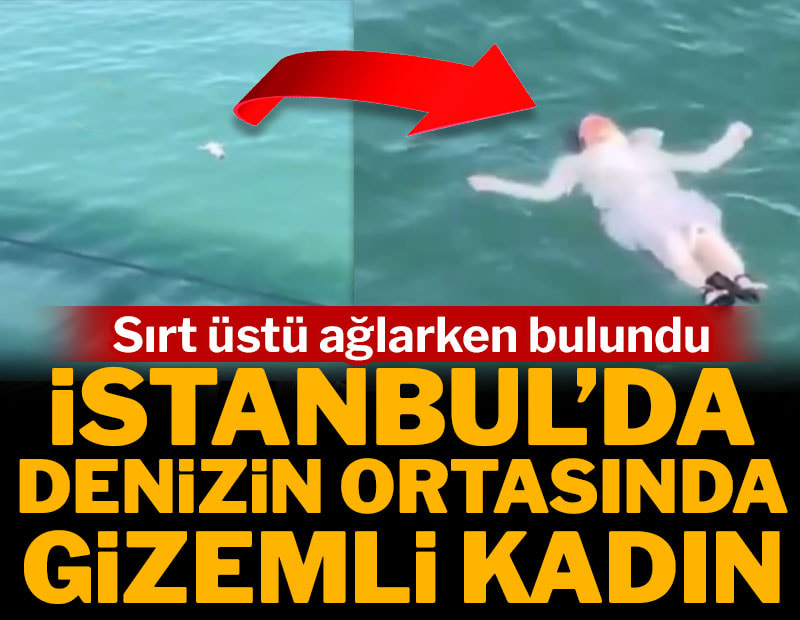 İstanbul'da denizin ortasında gizemli kadın! Sırt üstü ağlarken bulundu