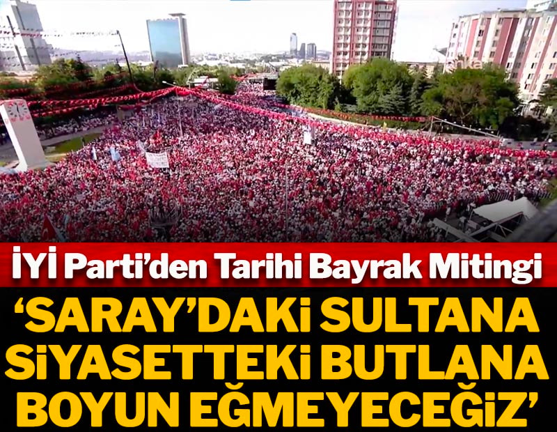 'Saray'daki Sultana siyasetteki butlana boyun eğmeyeceğiz' İYİ Parti'den Ankara'da Tarihi Bayrak Mitingi