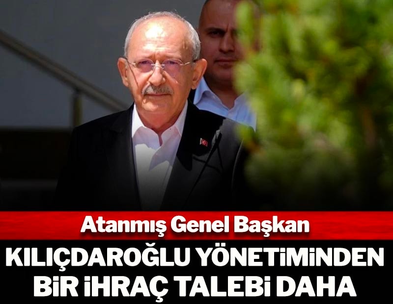 Atanmış Genel Başkan Kılıçdaroğlu yönetiminden bir ihraç talebi daha