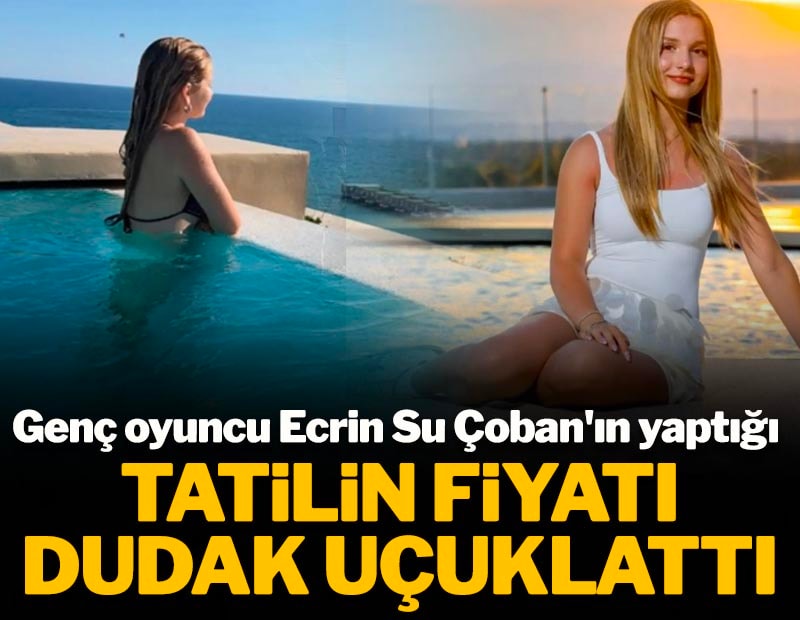 Genç oyuncu Ecrin Su Çoban'ın yaptığı tatilin fiyatı dudak uçuklattı