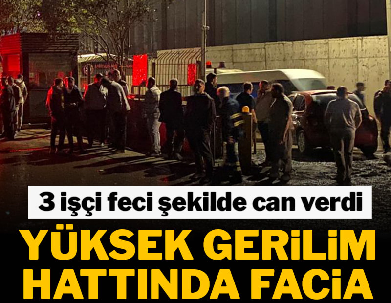 Yüksek gerilim hattı faciası: 3 işçi feci şekilde can verdi