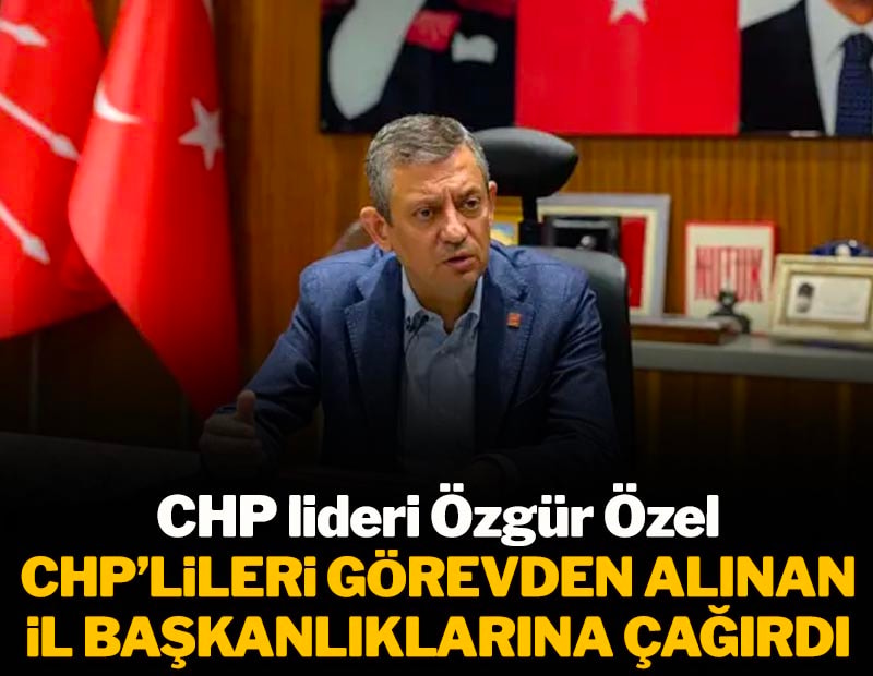 CHP Lideri Özgür Özel CHP'lileri görevden alınan İl Başkanlıklarına çağırdı