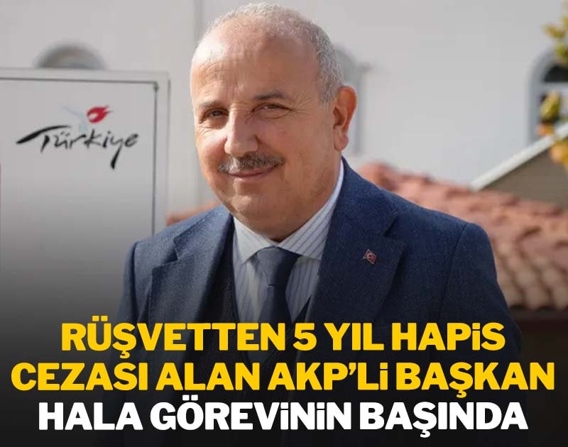 Rüşvetten 5 yıl hapis cezası alan AKP'li başkan hala görevinin başında