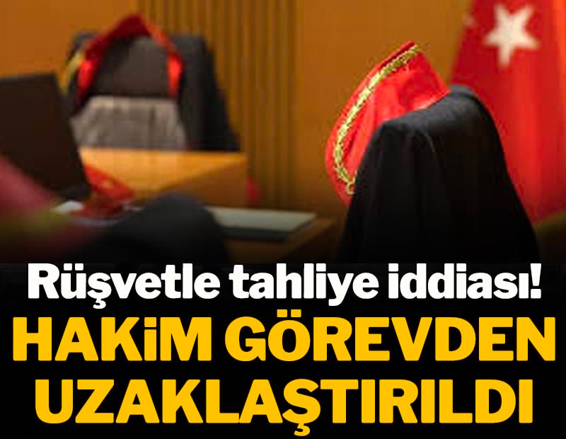Rüşvetle tahliye iddiası! Hakim görevden uzaklaştırıldı