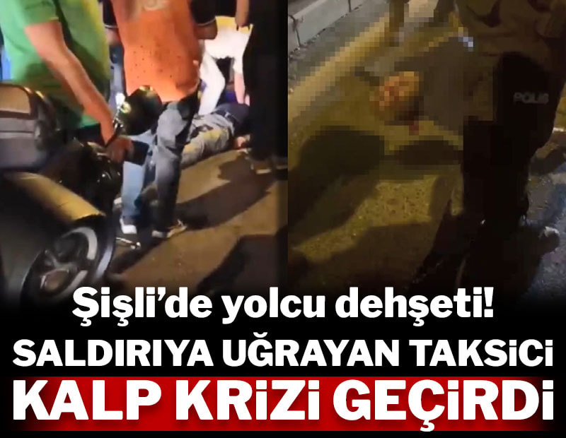 Şişli'de yolcu dehşeti! Saldırıya uğrayan taksici kalp krizi geçirdi