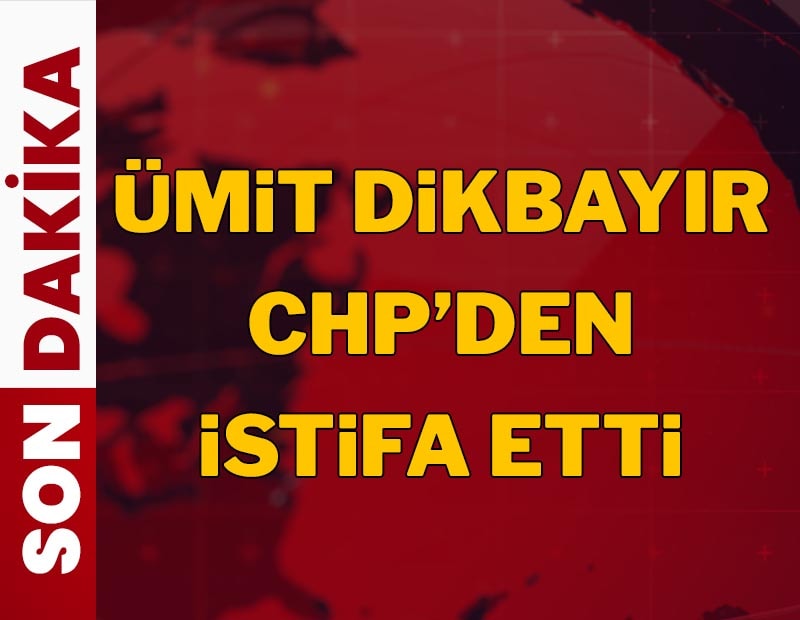 SON DAKİKA: Ümit Dikbayır CHP'den istifa etti