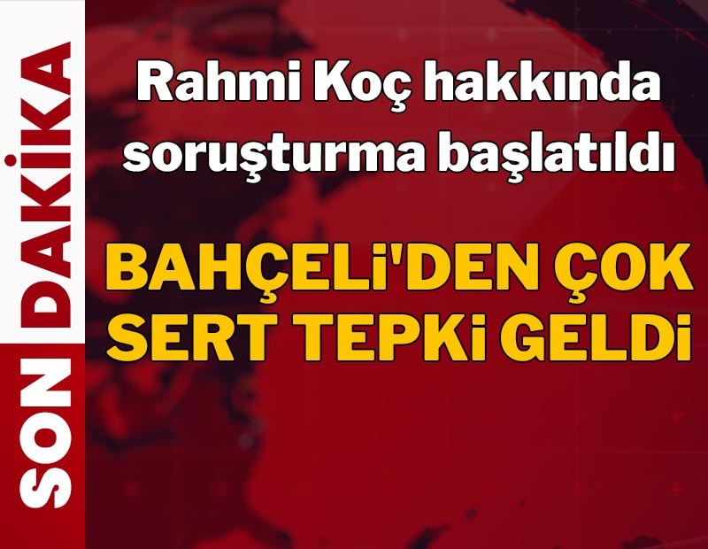 Rahmi Koç hakkında soruşturma başlatıldı: Devlet Bahçeli'den çok sert tepki geldi