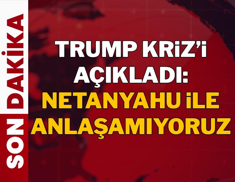 Trump ve Netanyahu arasında kriz: 'Anlaşamıyoruz'