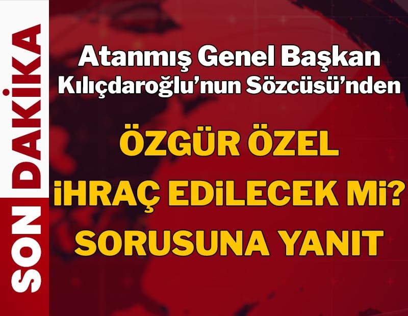 Atanmış Genel Başkan Kılıçdaroğlu'nun Sözcüsünden Özgür Özel ihraç edilecek mi sorusuna yanıt