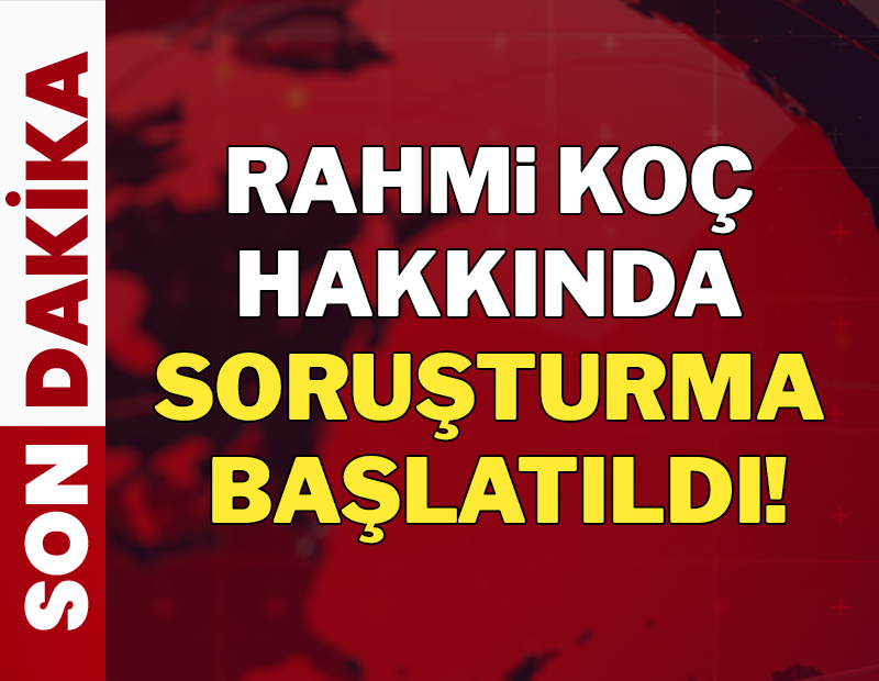 SON DAKİKA... Rahmi Koç hakkında soruşturma başlattı