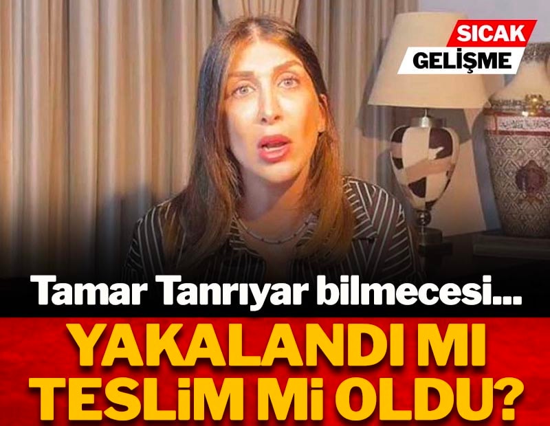 Tamar Tanrıyar bilmecesi... Yakalandı mı teslim mi oldu?