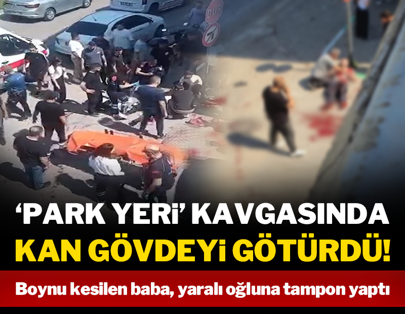 'Park yeri' kavgasında-boynu kesilen baba, ağır yaralı oğluna 'ne olur ölme' diye yalvardı