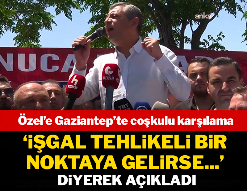 Özel'e Gaziantep'te coşkulu karşılama: 'İşgal tehlikeli bir noktaya gelirse...' diyerek açıkladı