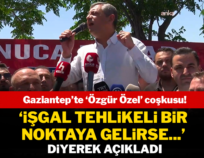 Gaziantep'te 'Özgür Özel' coşkusu: 'İşgal tehlikeli bir noktaya gelirse...' diyerek açıkladı