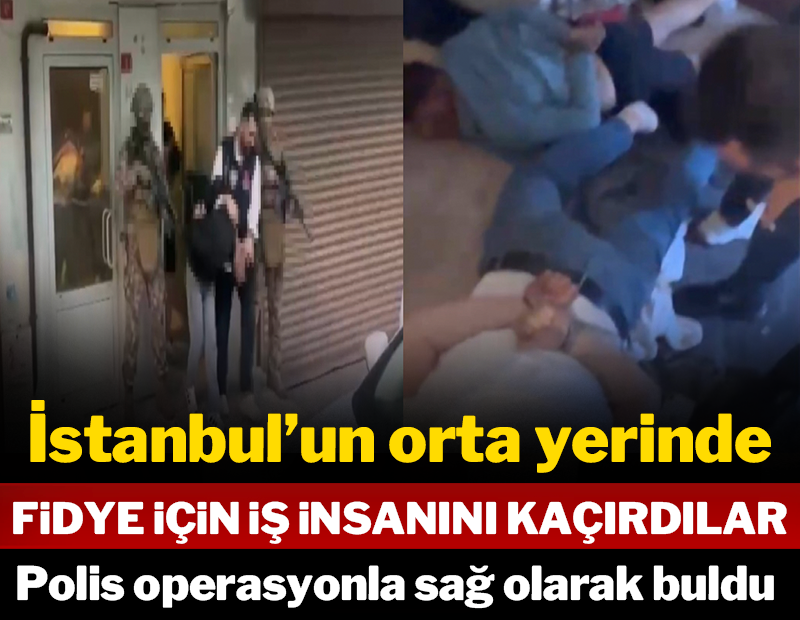 İstanbul'un ortasında fidye için iş insanını kaçırdılar: Polis operasyonla sağ olarak kurtardı!