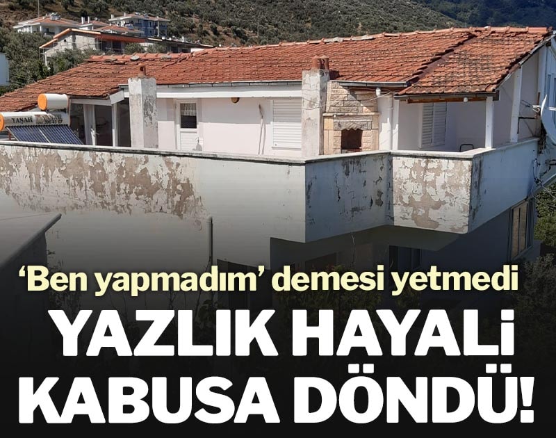 Yazlık hayali kabusa döndü: ‘Ben yapmadım’ demesi yetmedi