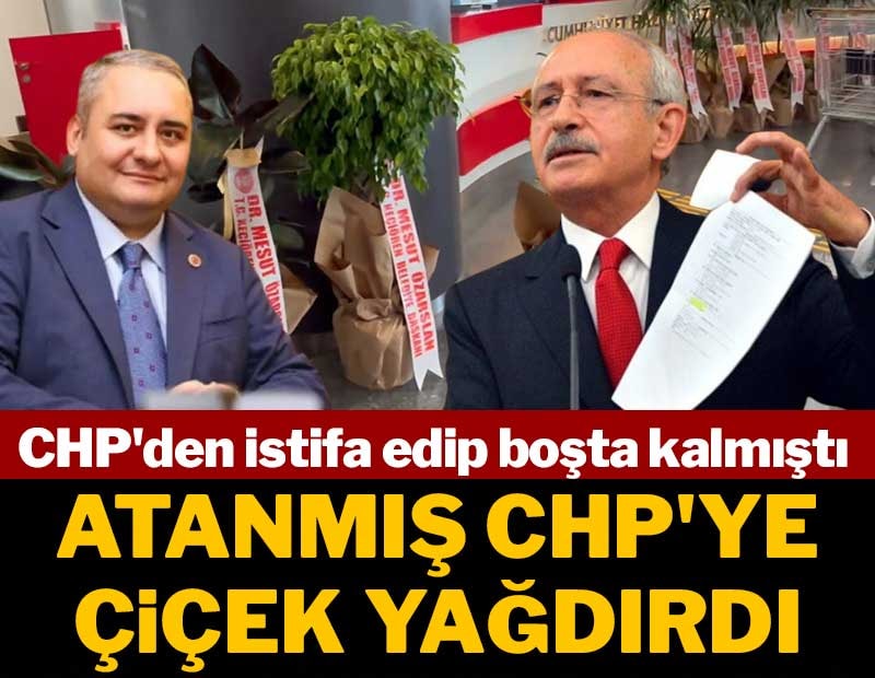 CHP'den istifa edip boşta kalmıştı, atanmış CHP'ye çiçek yağdırdı