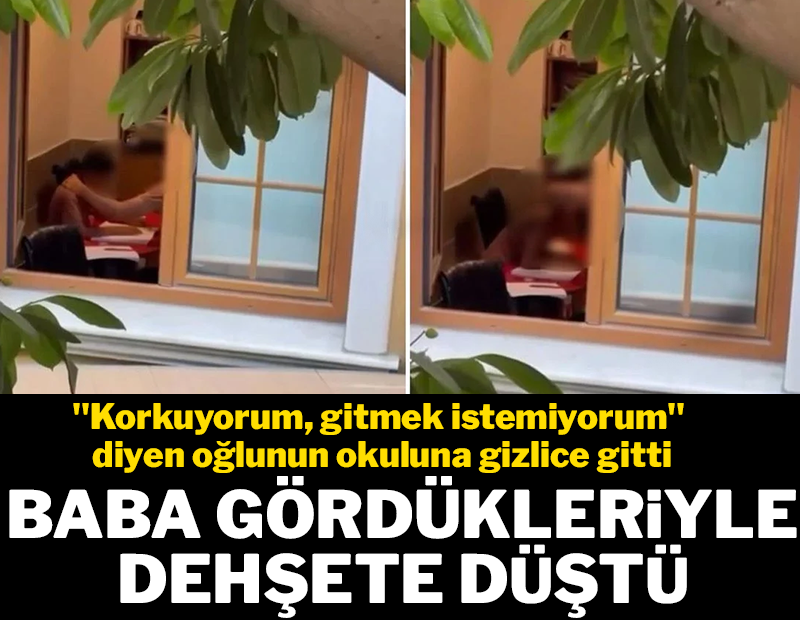 "Korkuyorum, gitmek istemiyorum"  diyen oğlunun okuluna gizlice giden baba gördükleriyle dehşete düştü
