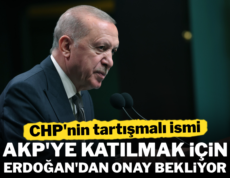 CHP'nin tartışmalı ismi AKP'ye katılmak için Erdoğan'dan onay bekliyor