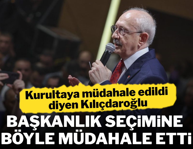 Kurultaya müdahale edildiğini iddia eden Kılıçdaroğlu, başkanlık seçimine böyle müdahale etti