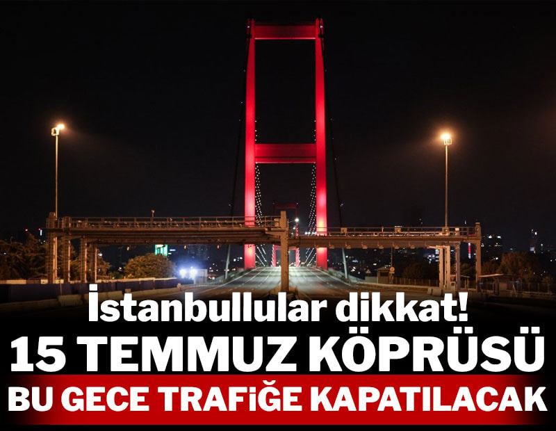 15 Temmuz Köprüsü ve bazı yollar gece trafiğe kapatılacak!