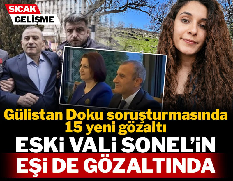 Gülistan Doku soruşturmasında 15 yeni gözaltı: Eski Vali Sonel'in eşi de gözaltında