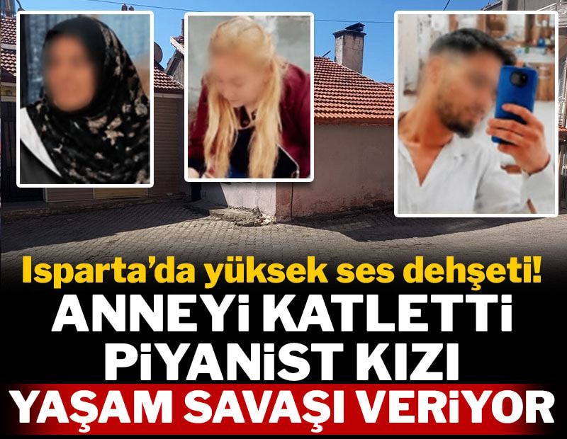 Isparta'da 'yüksek ses' dehşeti: Anneyi katletti, piyanist kızı yaşam savaşı veriyor
